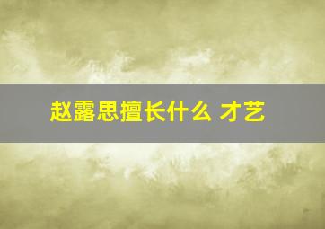 赵露思擅长什么 才艺